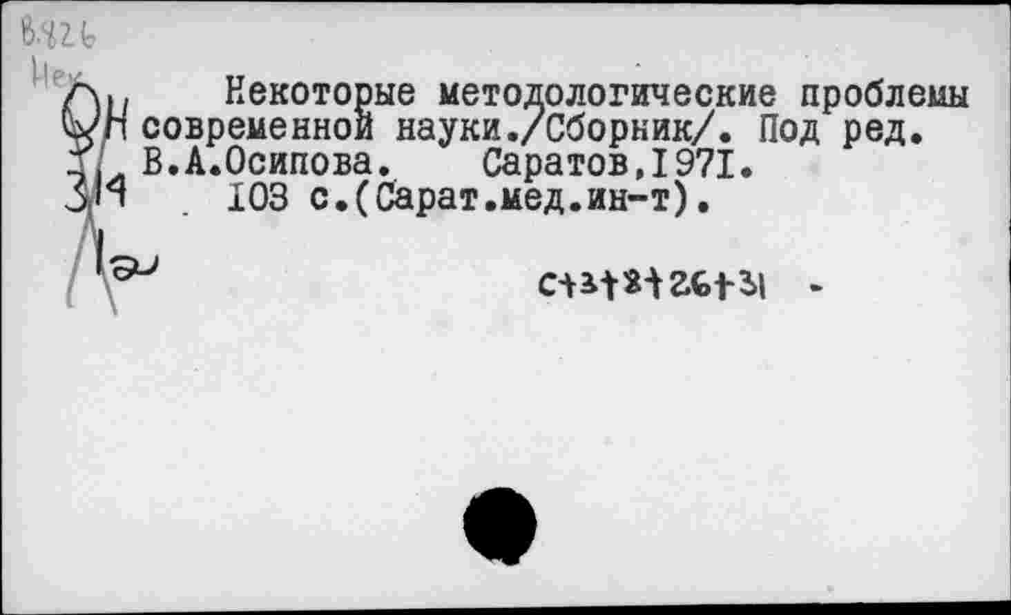 ﻿Некоторые методологические проблемы современной науки./Сборник/. Под ред. В. А.Осипова. Саратов,1971.
103 с.(Сарат.мед.ин-т).
J	£6131 -